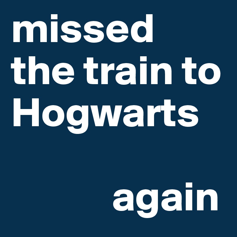 missed the train to Hogwarts

            again