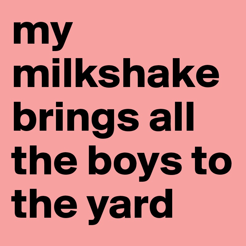 my milkshake brings all the boys to the yard