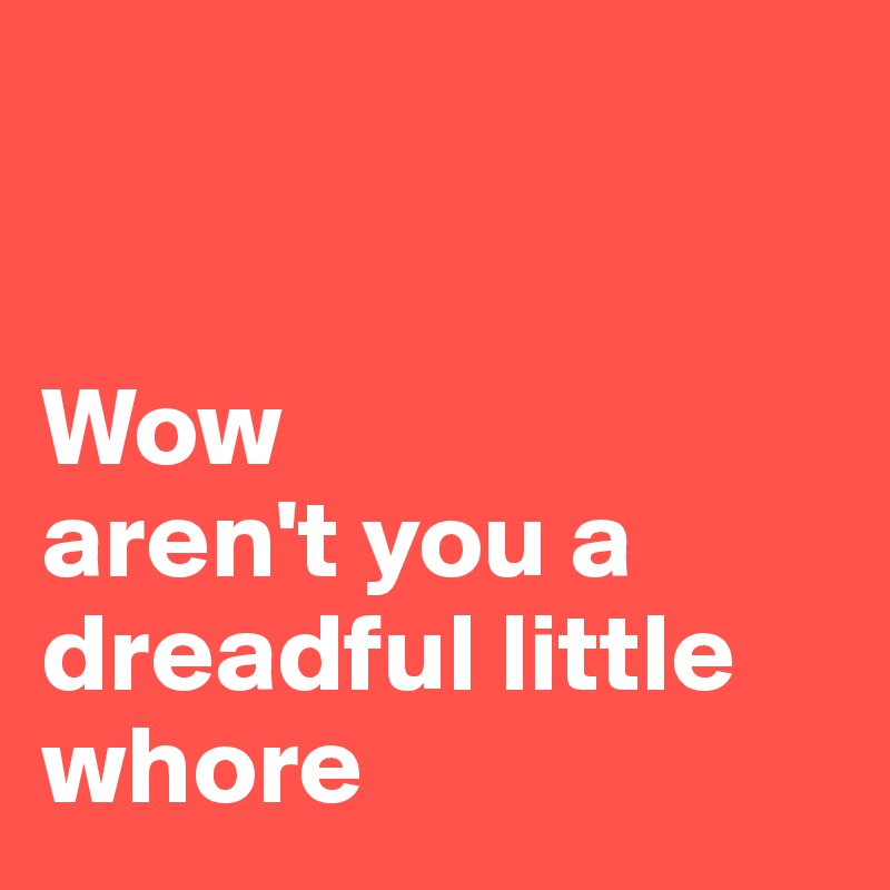 


Wow
aren't you a dreadful little whore 