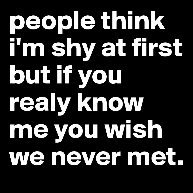 people think i'm shy at first but if you realy know me you wish we ...