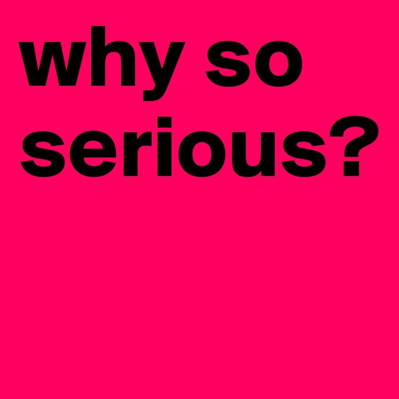why so serious?
