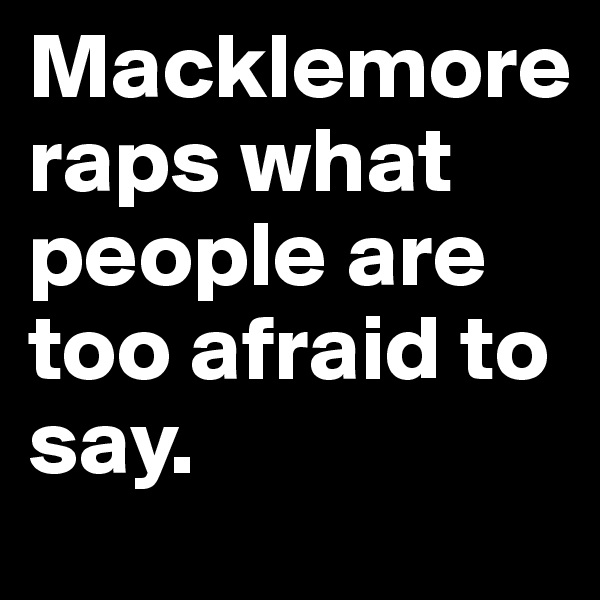 Macklemore 
raps what people are too afraid to say.