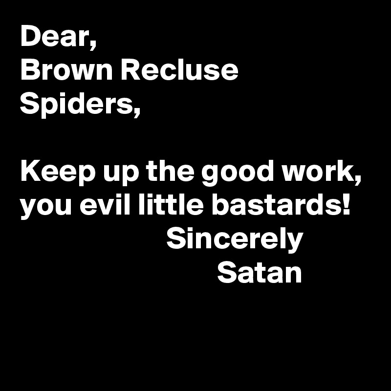 Dear,
Brown Recluse Spiders,

Keep up the good work, you evil little bastards!
                       Sincerely
                               Satan

