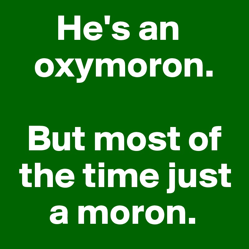       He's an 
   oxymoron.   

  But most of  
 the time just 
     a moron. 