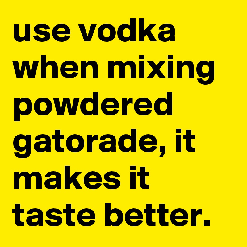 use vodka when mixing powdered gatorade, it makes it taste better.