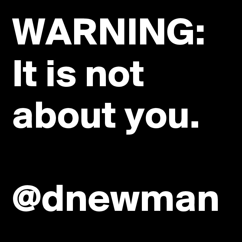 WARNING: It is not about you.

@dnewman