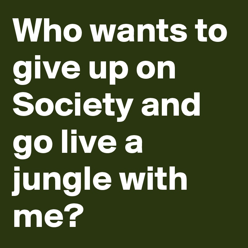 Who wants to give up on Society and go live a jungle with me?