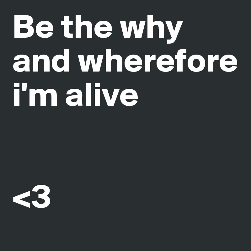 Be the why and wherefore i'm alive           


<3