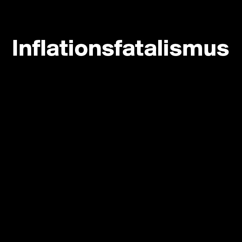 
Inflationsfatalismus






