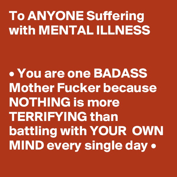 To ANYONE Suffering with MENTAL ILLNESS


• You are one BADASS  Mother Fucker because NOTHING is more TERRIFYING than battling with YOUR  OWN MIND every single day •