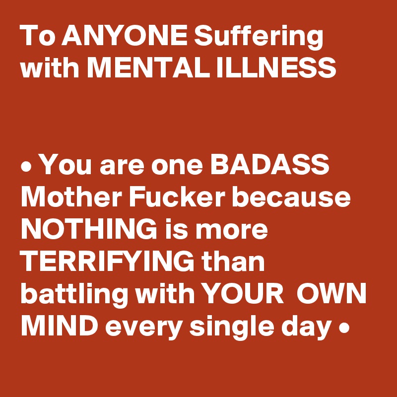 To ANYONE Suffering with MENTAL ILLNESS


• You are one BADASS  Mother Fucker because NOTHING is more TERRIFYING than battling with YOUR  OWN MIND every single day •