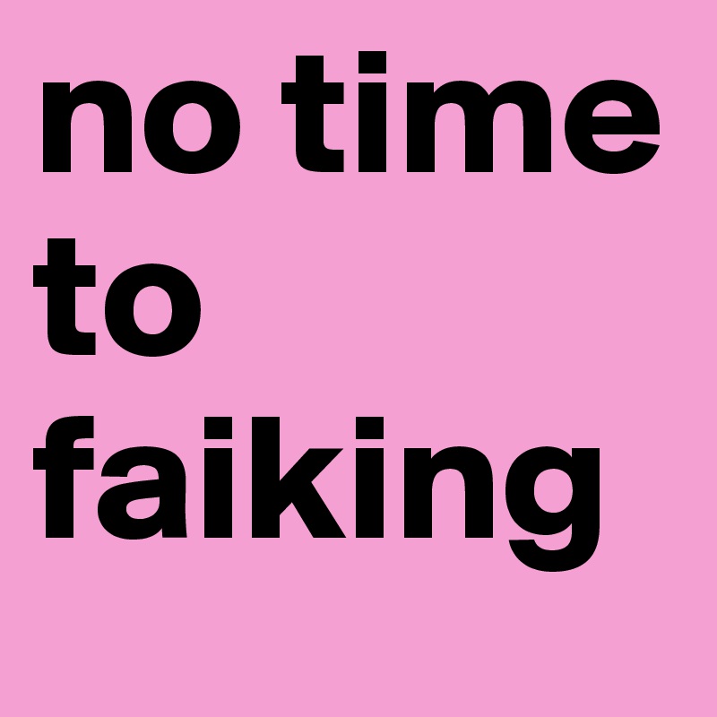 no time to faiking