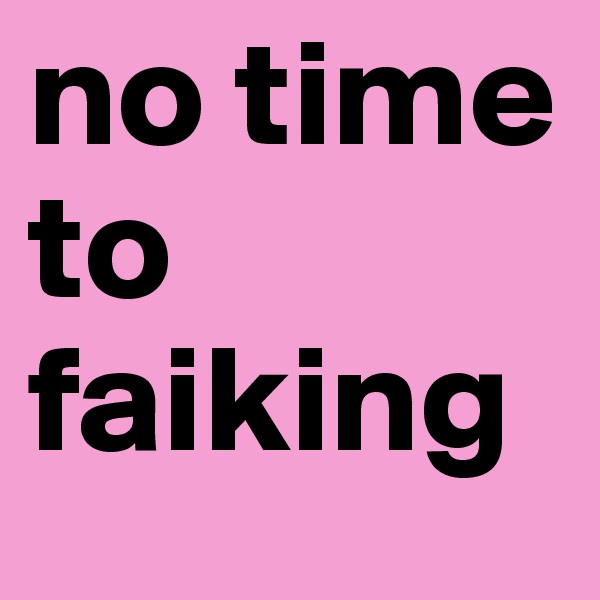 no time to faiking
