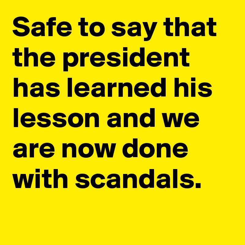 Safe to say that the president has learned his lesson and we are now done with scandals.