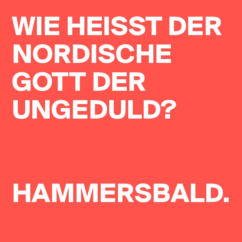 WIE HEISST DER NORDISCHE GOTT DER UNGEDULD?


HAMMERSBALD.
