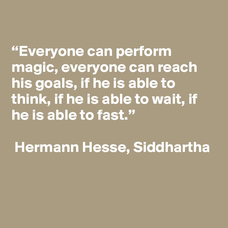 

“Everyone can perform magic, everyone can reach his goals, if he is able to think, if he is able to wait, if he is able to fast.”

 Hermann Hesse, Siddhartha


