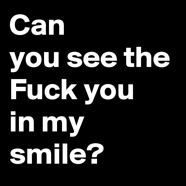 Can
you see the 
Fuck you
in my smile?