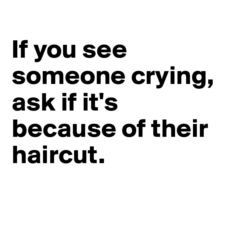 
If you see someone crying, ask if it's because of their haircut. 


