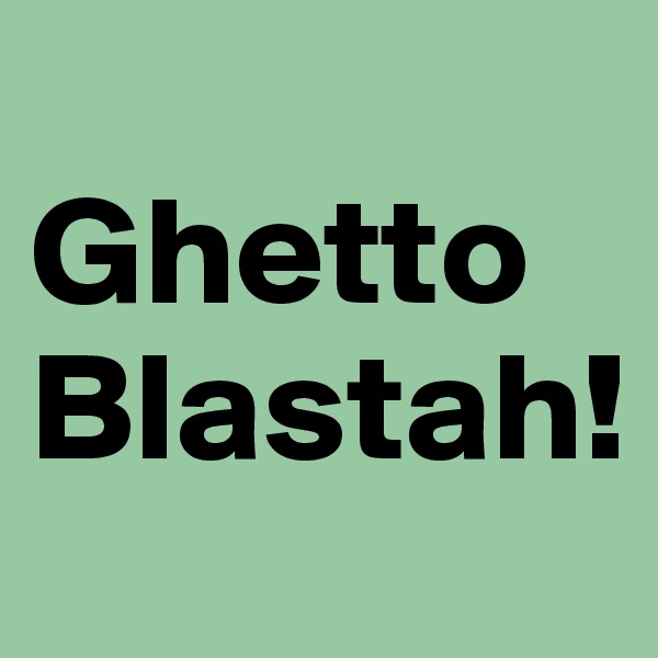 
Ghetto Blastah!