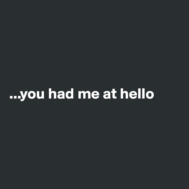 




...you had me at hello




