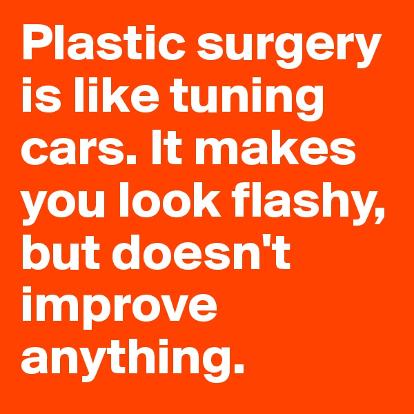 Plastic surgery is like tuning cars. It makes you look flashy, but doesn't improve anything.