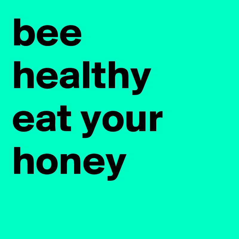 bee healthy
eat your honey 

