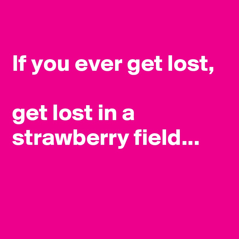 
If you ever get lost, 

get lost in a strawberry field...


