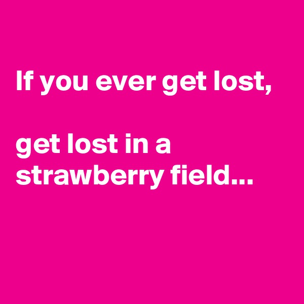 
If you ever get lost, 

get lost in a strawberry field...


