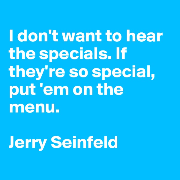 
I don't want to hear the specials. If they're so special, put 'em on the menu. 

Jerry Seinfeld
