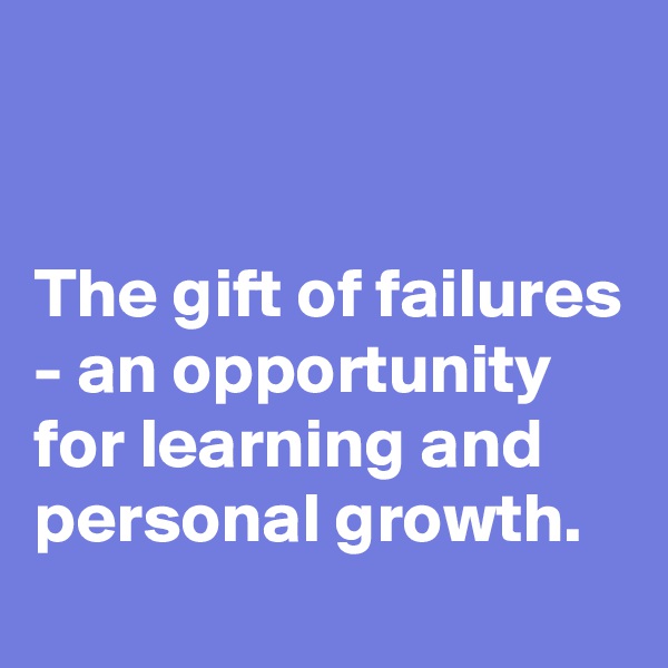 


The gift of failures
- an opportunity for learning and personal growth.