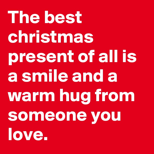 The best christmas present of all is a smile and a warm hug from someone you love. 
