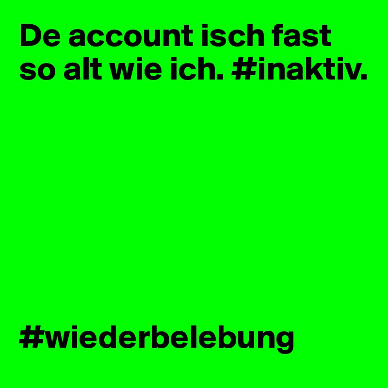 De account isch fast so alt wie ich. #inaktiv.              







#wiederbelebung