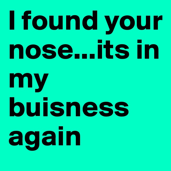 I found your nose...its in my buisness again 