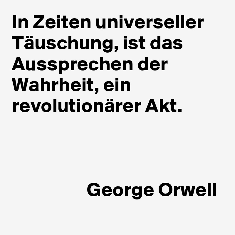 In Zeiten universeller Täuschung, ist das Aussprechen der Wahrheit, ein revolutionärer Akt.



                   George Orwell