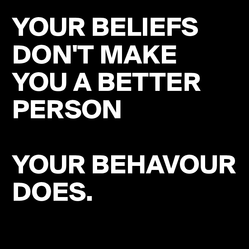 YOUR BELIEFS DON'T MAKE YOU A BETTER PERSON

YOUR BEHAVOUR DOES.