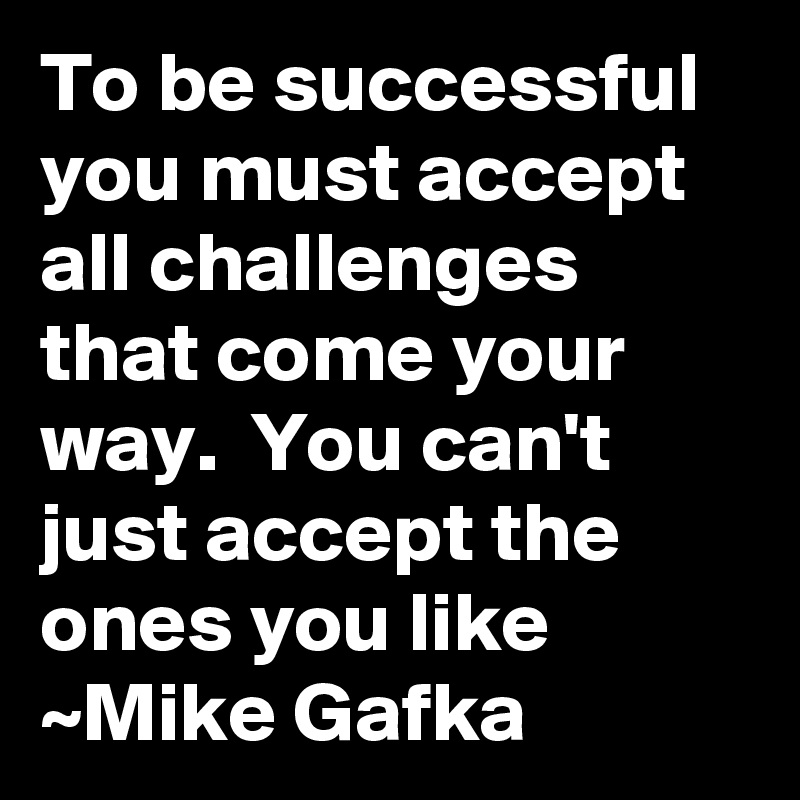 To be successful you must accept all challenges that come your way.  You can't just accept the ones you like
~Mike Gafka