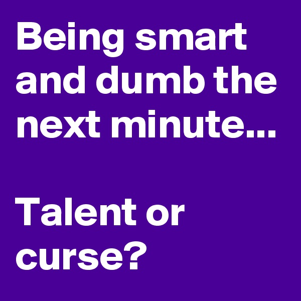 Being smart and dumb the next minute...

Talent or curse?