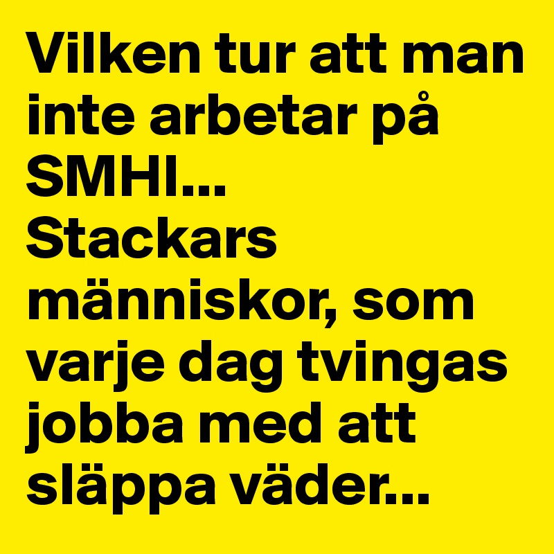 Vilken tur att man inte arbetar på SMHI... 
Stackars människor, som varje dag tvingas jobba med att släppa väder...
