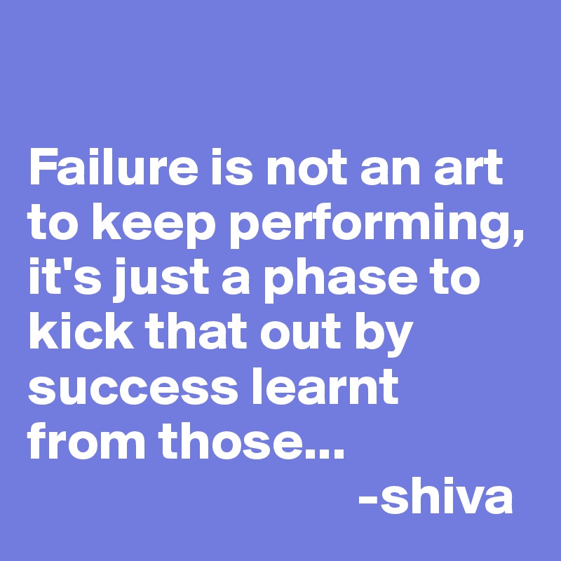 

Failure is not an art to keep performing, it's just a phase to kick that out by success learnt  from those...                
                              -shiva