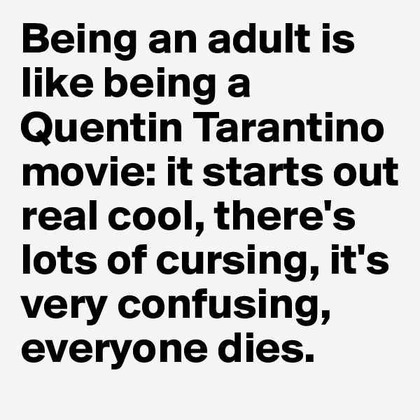 Being an adult is like being a Quentin Tarantino movie: it starts out real cool, there's lots of cursing, it's very confusing, everyone dies.
