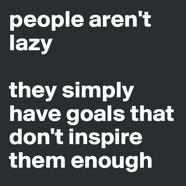 people aren't lazy 

they simply have goals that don't inspire them enough