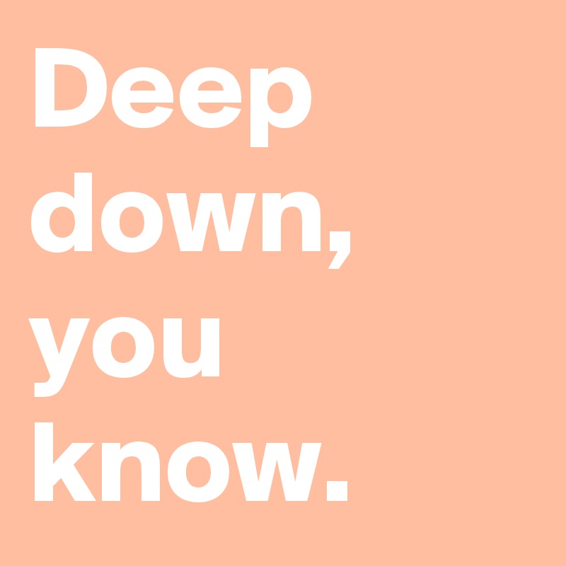 Deep down, you know.