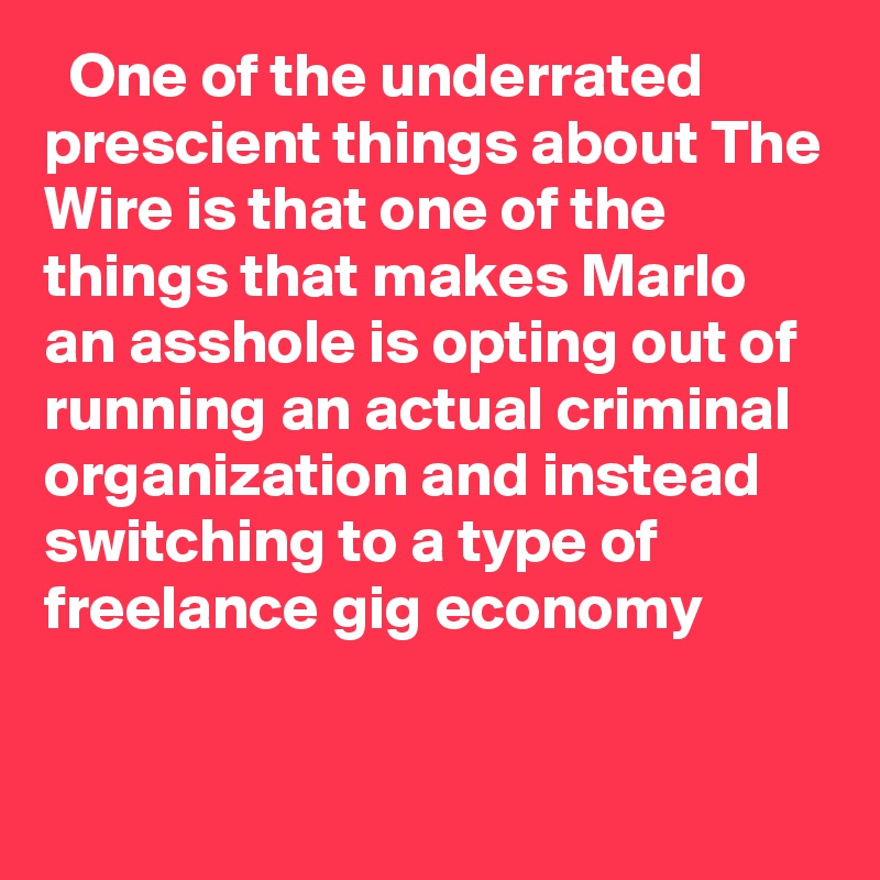   One of the underrated prescient things about The Wire is that one of the things that makes Marlo an asshole is opting out of running an actual criminal organization and instead switching to a type of freelance gig economy
