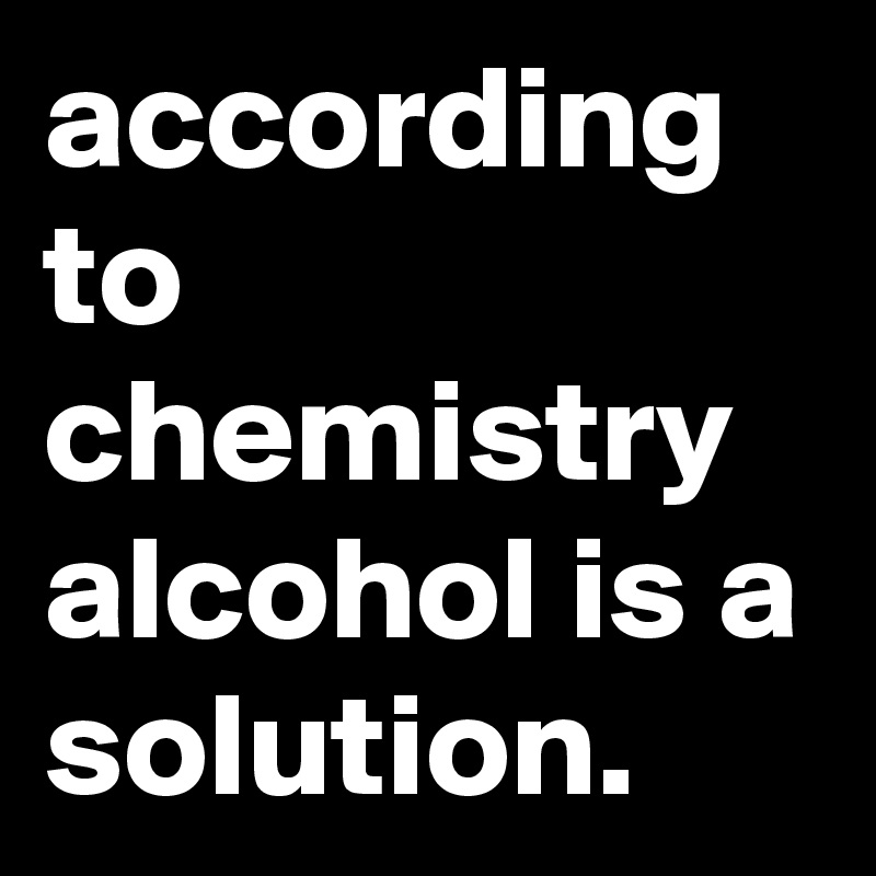 according to chemistry alcohol is a solution.