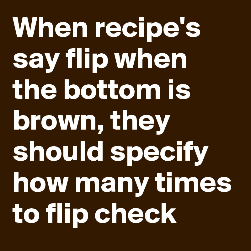 When recipe's say flip when the bottom is brown, they should specify how many times to flip check 