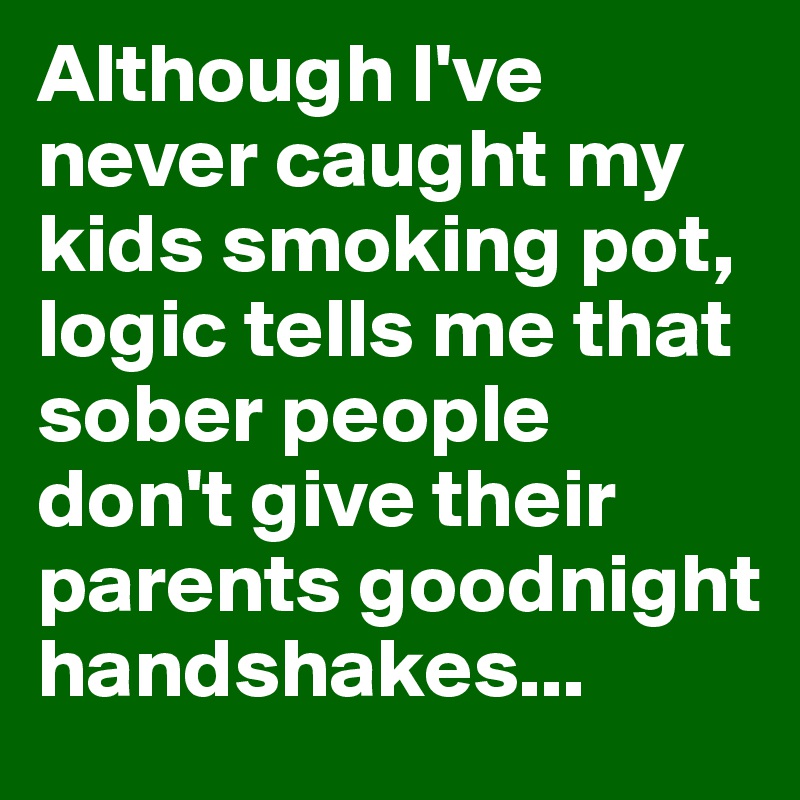 Although I've never caught my kids smoking pot, logic tells me that sober people don't give their parents goodnight handshakes...
