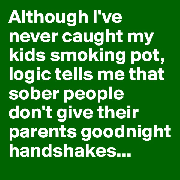 Although I've never caught my kids smoking pot, logic tells me that sober people don't give their parents goodnight handshakes...