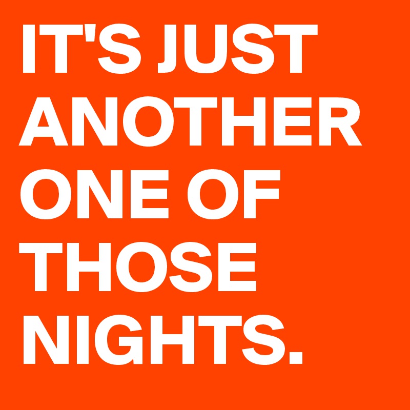 IT'S JUST ANOTHER ONE OF THOSE NIGHTS.
