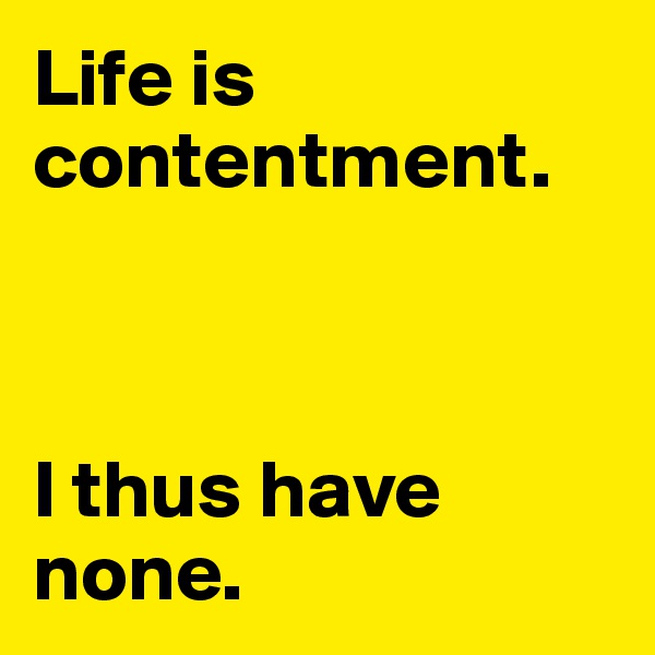 Life is contentment.



I thus have none.