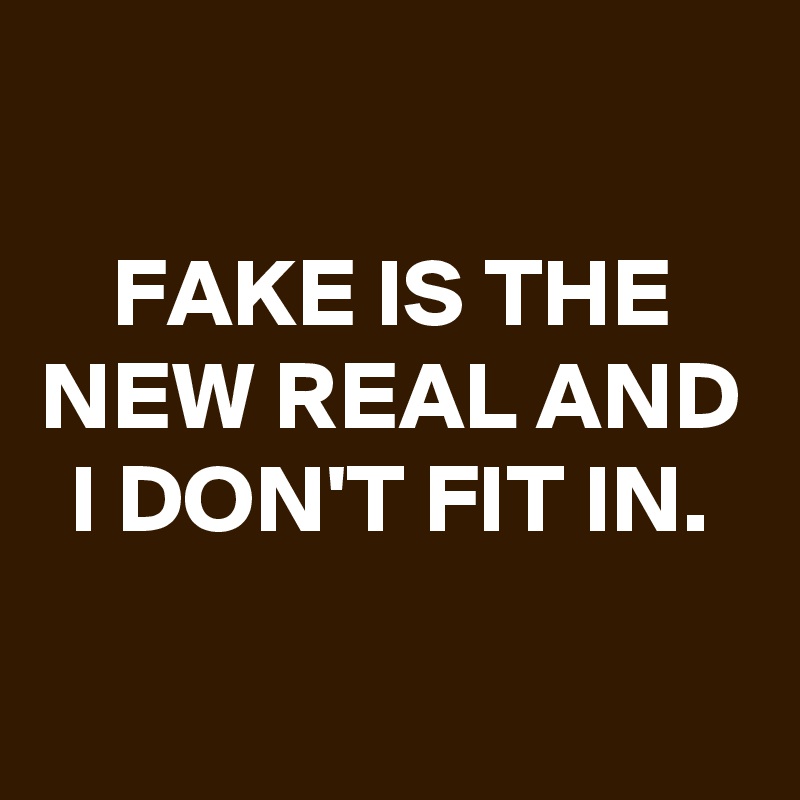 
FAKE IS THE NEW REAL AND I DON'T FIT IN.

